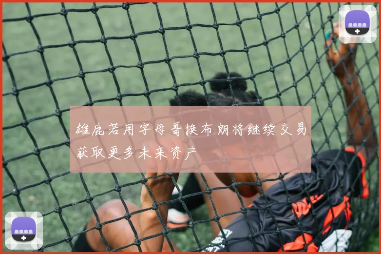 雄鹿若用字母哥换布朗将继续交易获取更多未来资产