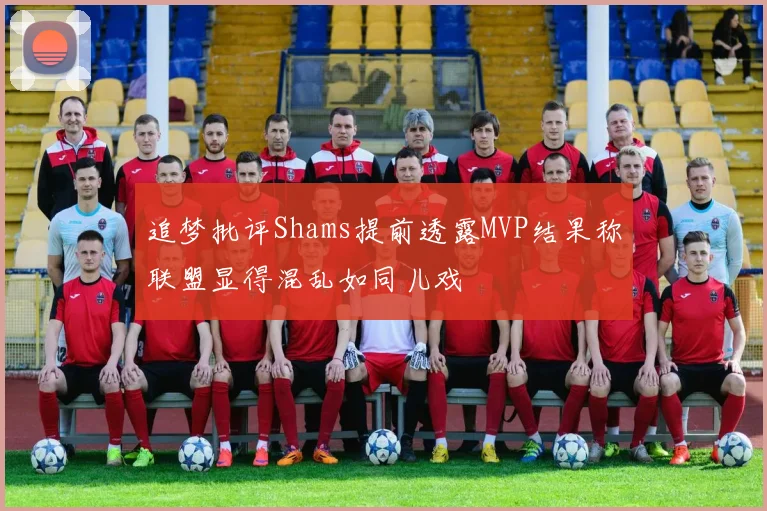 追梦批评Shams提前透露MVP结果称联盟显得混乱如同儿戏
