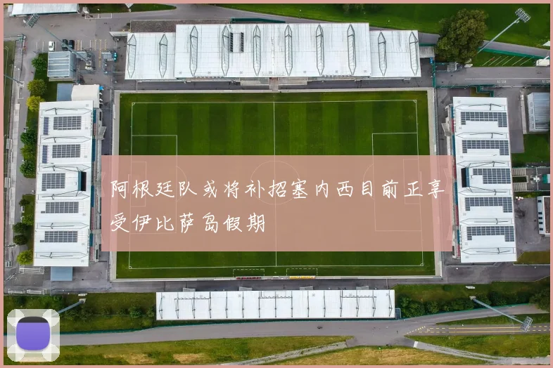 阿根廷队或将补招塞内西目前正享受伊比萨岛假期