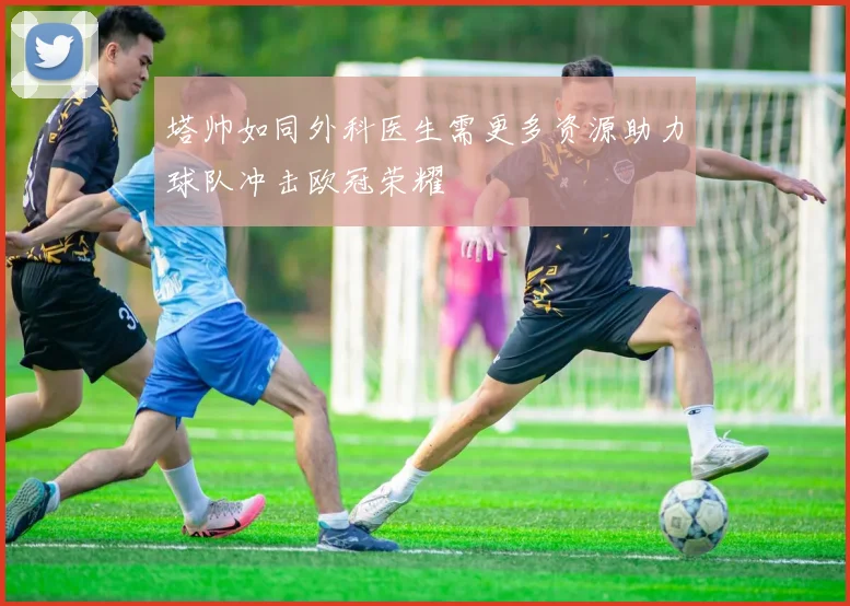 塔帅如同外科医生需更多资源助力球队冲击欧冠荣耀