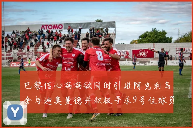 巴黎信心满满欲同时引进阿克利乌舍与迪奥曼德并积极寻求9号位球员
