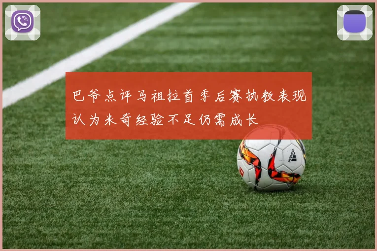 巴爷点评马祖拉首季后赛执教表现认为米奇经验不足仍需成长