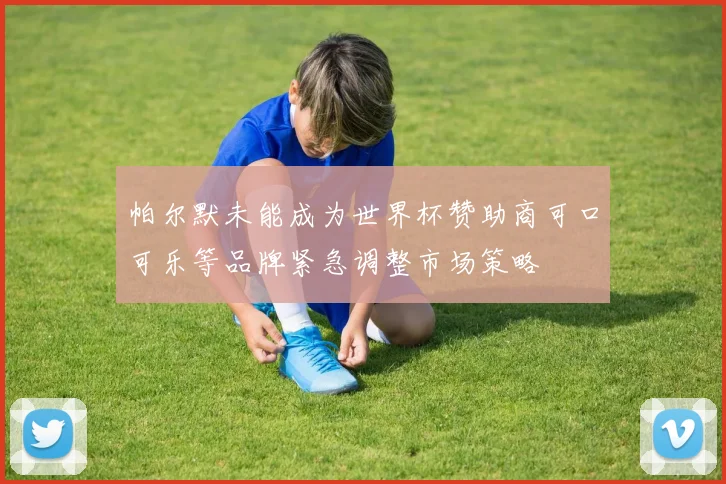 帕尔默未能成为世界杯赞助商可口可乐等品牌紧急调整市场策略