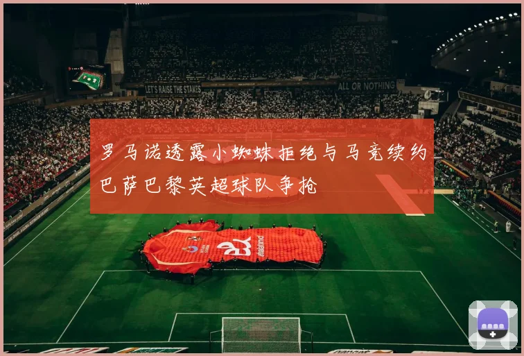 罗马诺透露小蜘蛛拒绝与马竞续约巴萨巴黎英超球队争抢