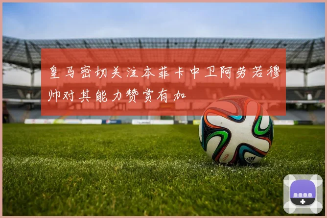 皇马密切关注本菲卡中卫阿劳若穆帅对其能力赞赏有加