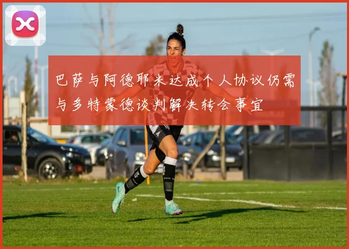 巴萨与阿德耶米达成个人协议仍需与多特蒙德谈判解决转会事宜