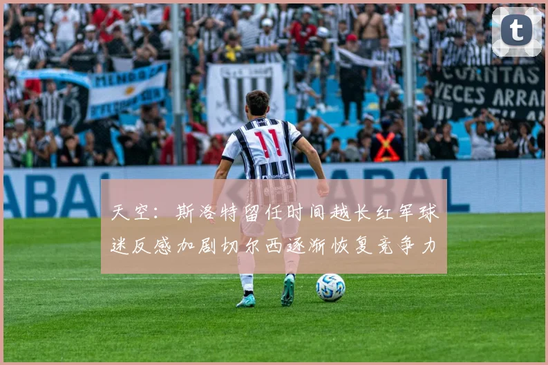 天空：斯洛特留任时间越长红军球迷反感加剧切尔西逐渐恢复竞争力