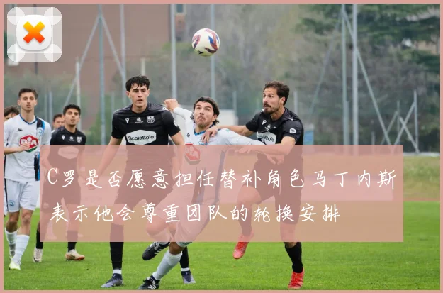 C罗是否愿意担任替补角色马丁内斯表示他会尊重团队的轮换安排