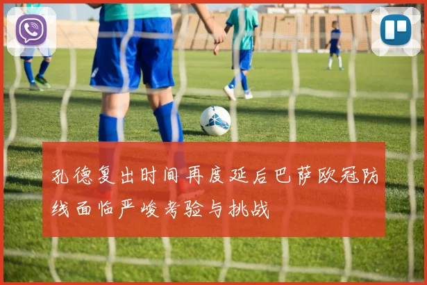 孔德复出时间再度延后巴萨欧冠防线面临严峻考验与挑战