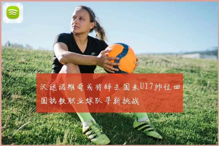 汉达诺维奇或将辞去国米U17帅位回国执教职业球队寻新挑战