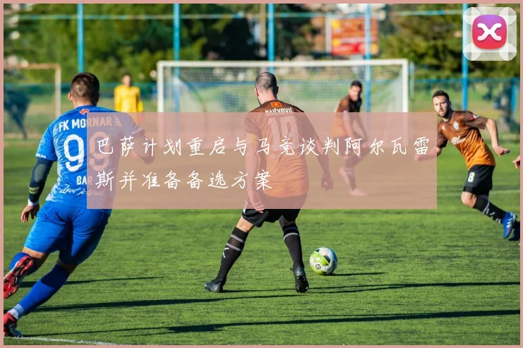 巴萨计划重启与马竞谈判阿尔瓦雷斯并准备备选方案