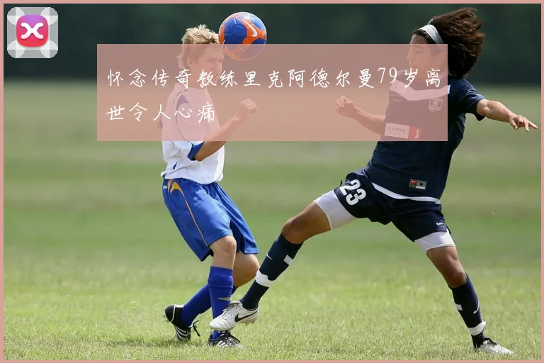 怀念传奇教练里克阿德尔曼79岁离世令人心痛