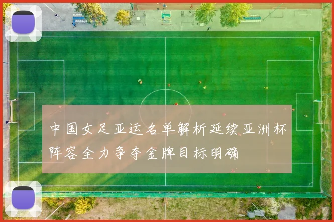 中国女足亚运名单解析延续亚洲杯阵容全力争夺金牌目标明确