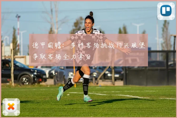 德甲前瞻：多特客场挑战门兴狼堡争取客场全力拿分