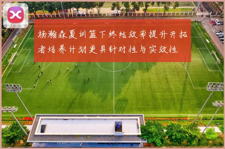 杨瀚森夏训篮下终结效率提升开拓者培养计划更具针对性与实效性