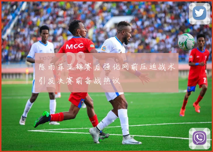 陈雨菲亚锦赛后强化网前压迫战术引发决赛前备战热议