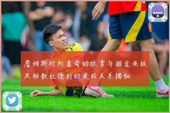 詹姆斯对约基奇的欣赏与掘金老板及助教杜德利的良好关系揭秘