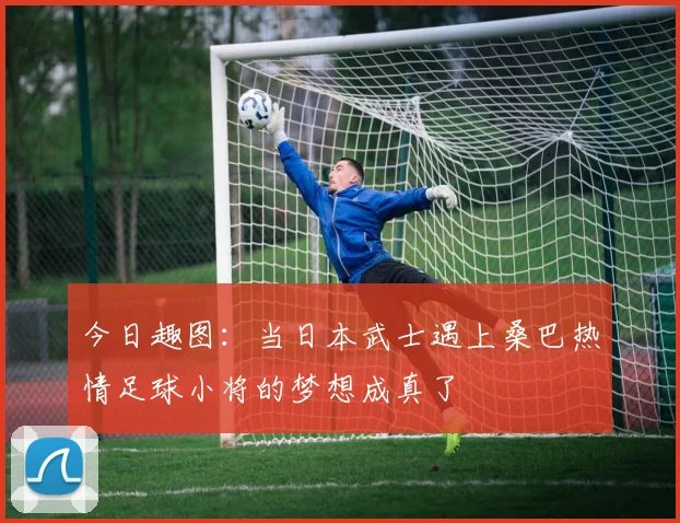 今日趣图：当日本武士遇上桑巴热情足球小将的梦想成真了