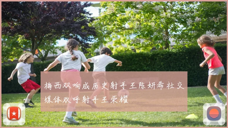 梅西双响成历史射手王陈妍希社交媒体欢呼射手王荣耀