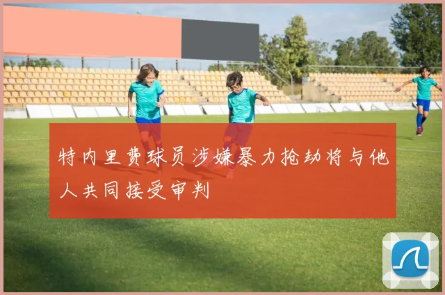 特内里费球员涉嫌暴力抢劫将与他人共同接受审判