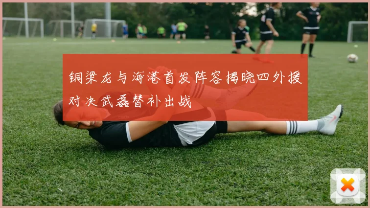 铜梁龙与海港首发阵容揭晓四外援对决武磊替补出战