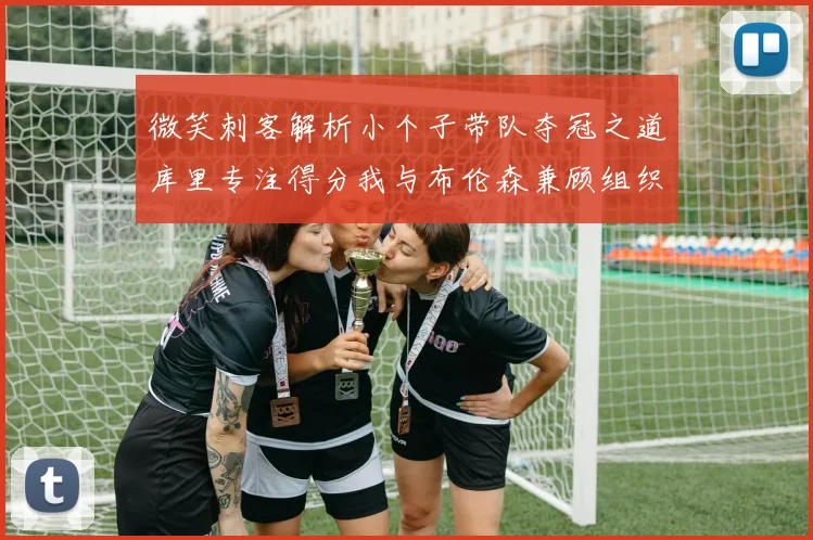 微笑刺客解析小个子带队夺冠之道库里专注得分我与布伦森兼顾组织与得分
