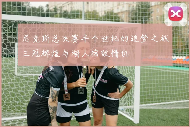 尼克斯总决赛半个世纪的追梦之旅三冠辉煌与湖人宿敌情仇