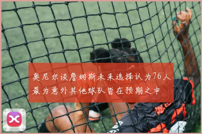奥尼尔谈詹姆斯未来选择认为76人最为意外其他球队皆在预期之中