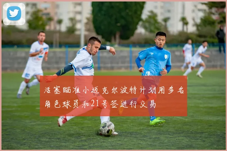 活塞瞄准小迈克尔波特计划用多名角色球员和21号签进行交易