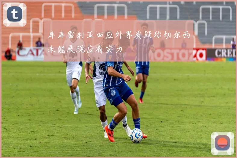 库库雷利亚回应外界质疑称切尔西未能展现应有实力