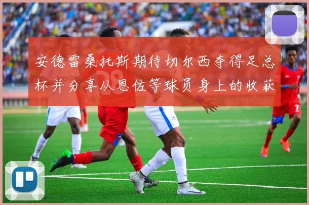 安德雷桑托斯期待切尔西夺得足总杯并分享从恩佐等球员身上的收获