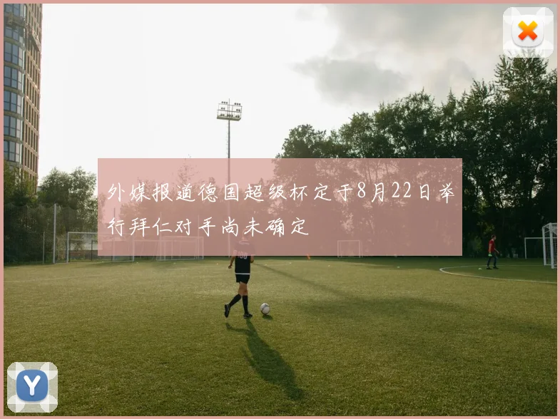 外媒报道德国超级杯定于8月22日举行拜仁对手尚未确定